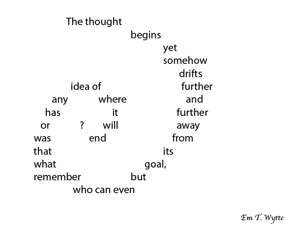 Shape poem the thought begins yet somehow drifts further and further away from its goal, b who can even remember what that was or has any idea of where it will end? Em T. Wytte